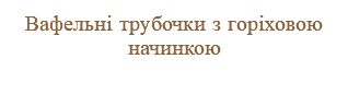 Вафельні трубочки з горіховою начинкою