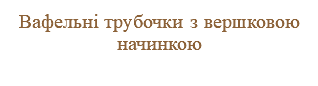 Вафельні трубочки з вершковою начинкою